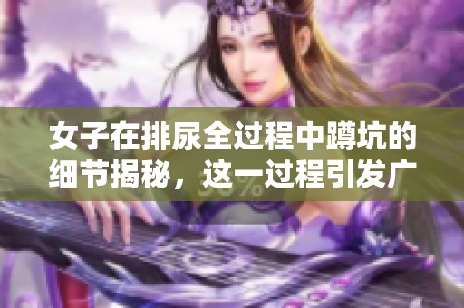女子在排尿全过程中蹲坑的细节揭秘，这一过程引发广泛讨论。