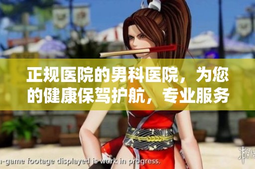 正规医院的男科医院，为您的健康保驾护航，专业服务值得信赖