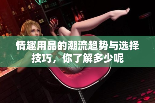 情趣用品的潮流趋势与选择技巧，你了解多少呢