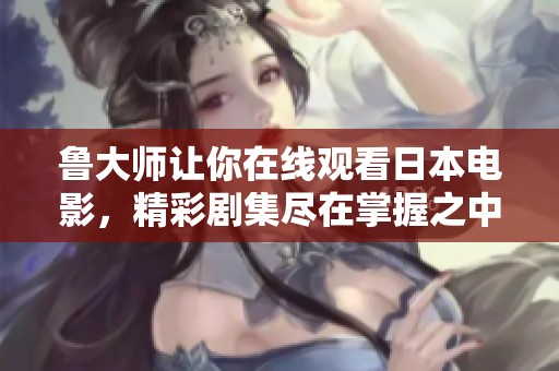 鲁大师让你在线观看日本电影，精彩剧集尽在掌握之中！