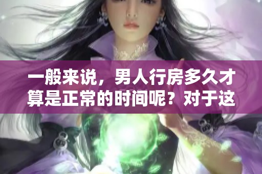 一般来说，男人行房多久才算是正常的时间呢？对于这个问题，你了解吗？