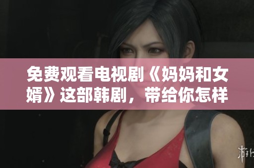 免费观看电视剧《妈妈和女婿》这部韩剧，带给你怎样的情感体验呢