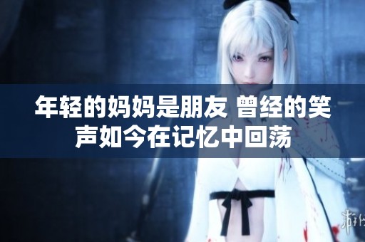 年轻的妈妈是朋友 曾经的笑声如今在记忆中回荡