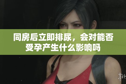 同房后立即排尿，会对能否受孕产生什么影响吗