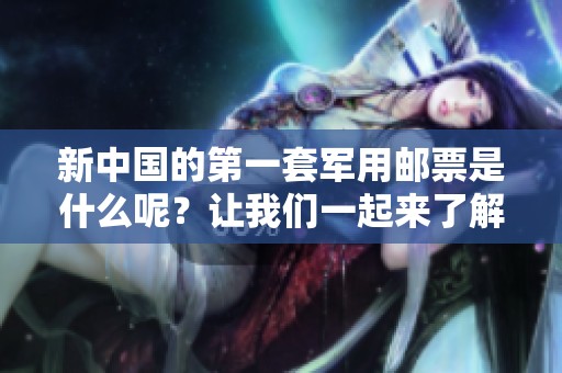 新中国的第一套军用邮票是什么呢？让我们一起来了解它的历史与意义。