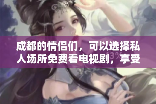 成都的情侣们，可以选择私人场所免费看电视剧，享受甜蜜时光。