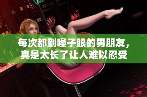 每次都到嗓子眼的男朋友，真是太长了让人难以忍受