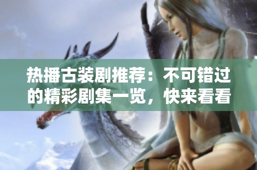 热播古装剧推荐：不可错过的精彩剧集一览，快来看看吧！