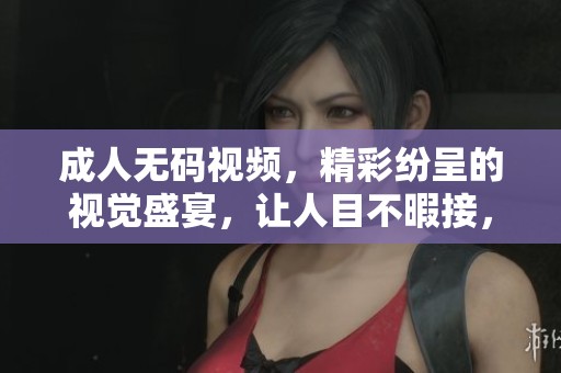 ****视频，精彩纷呈的视觉盛宴，让人目不暇接，尽情享受吧