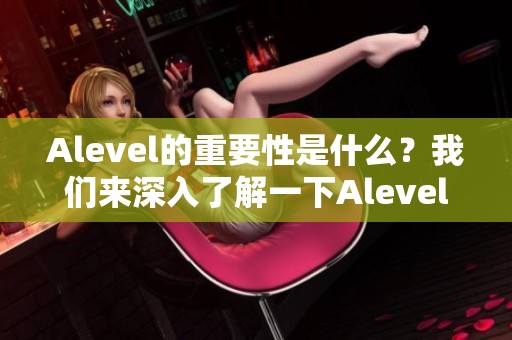 Alevel的重要性是什么？我们来深入了解一下Alevel的相关内容。