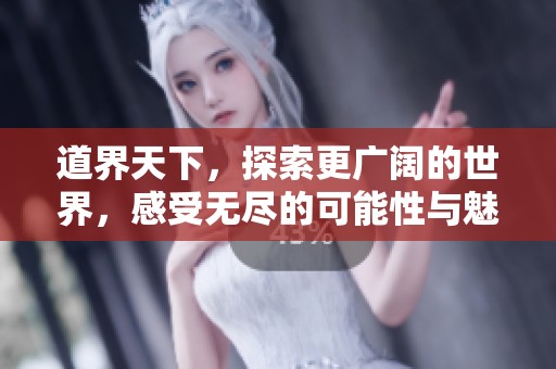 道界天下，探索更广阔的世界，感受无尽的可能性与魅力