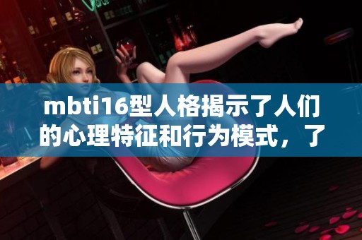 mbti16型人格揭示了人们的心理特征和行为模式，了解这些类型可以帮助我们更好地相处