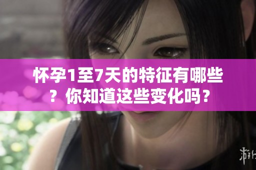 怀孕1至7天的特征有哪些？你知道这些变化吗？