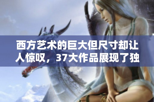 西方艺术的巨大但尺寸却让人惊叹，37大作品展现了独特风格