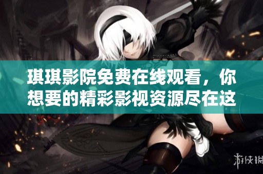 琪琪影院免费在线观看，你想要的精彩影视资源尽在这里