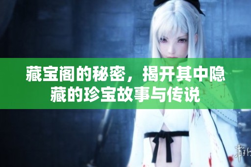 藏宝阁的秘密，揭开其中隐藏的珍宝故事与传说