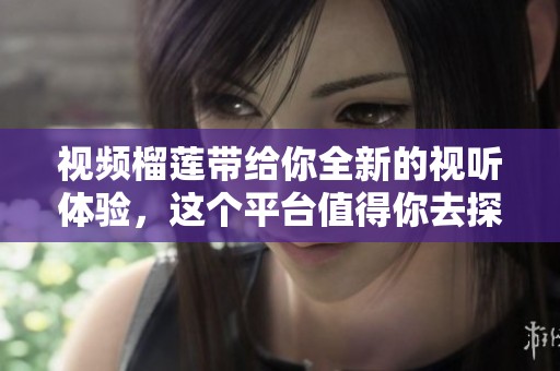 视频榴莲带给你全新的视听体验，这个平台值得你去探索！
