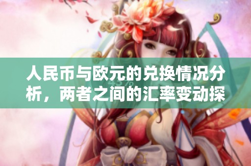 人民币与欧元的兑换情况分析，两者之间的汇率变动探讨