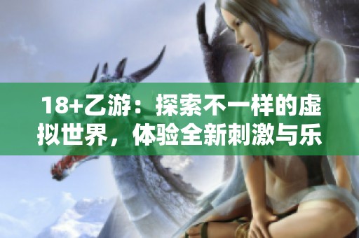 18+乙游：探索不一样的虚拟世界，体验全新刺激与乐趣