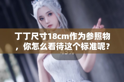 丁丁尺寸18cm作为参照物，你怎么看待这个标准呢？