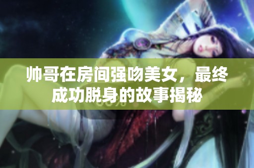 帅哥在房间强吻美女，最终成功脱身的故事揭秘