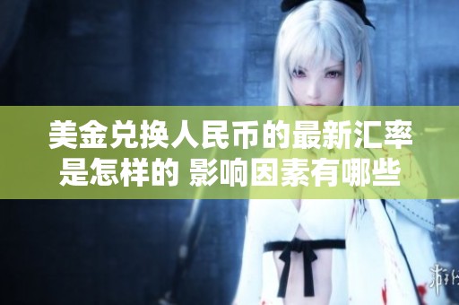 美金兑换人民币的最新汇率是怎样的 影响因素有哪些呢