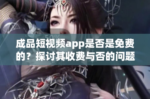 成品短视频app是否是免费的？探讨其收费与否的问题