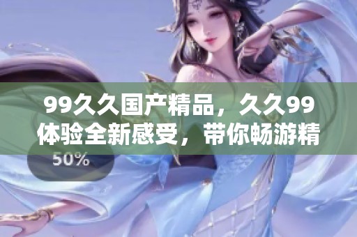 99******，**99体验全新感受，带你畅游精彩内容