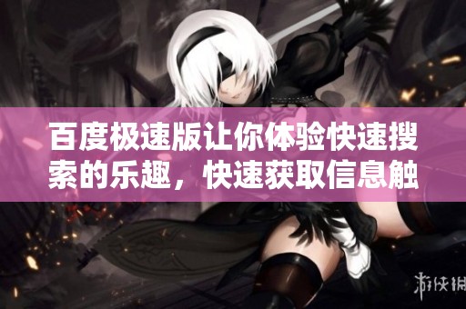 百度极速版让你体验快速搜索的乐趣，快速获取信息触手可及