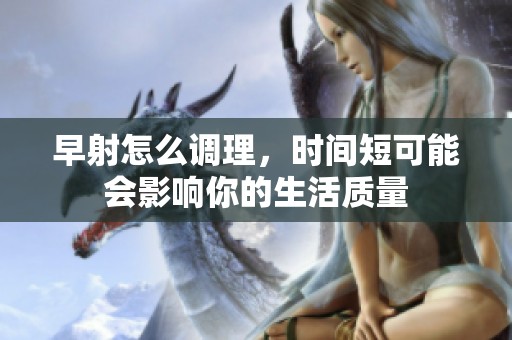 早射怎么调理，时间短可能会影响你的生活质量