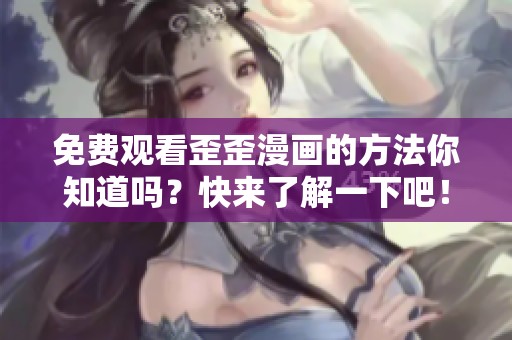 免费观看歪歪漫画的方法你知道吗？快来了解一下吧！