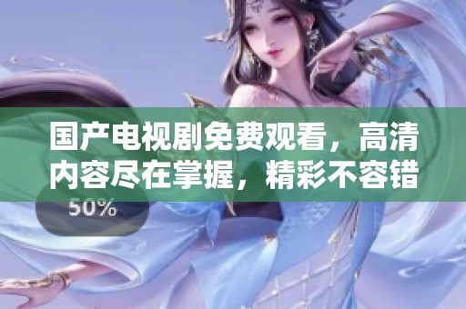 国产电视剧免费观看，高清内容尽在掌握，精彩不容错过