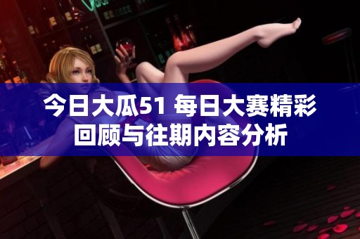 今日大瓜51 每日大赛精彩回顾与往期内容分析