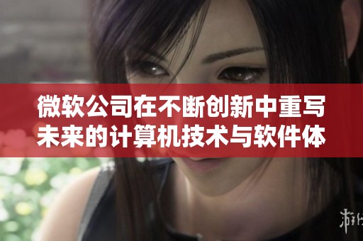 微软公司在不断创新中重写未来的计算机技术与软件体验