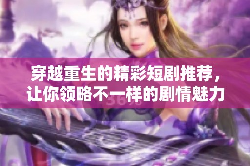 穿越重生的精彩短剧推荐，让你领略不一样的剧情魅力