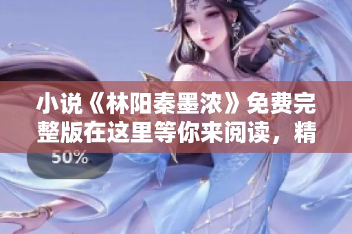 小说《林阳秦墨浓》免费完整版在这里等你来阅读，精彩不容错过！