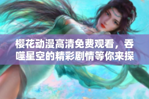 樱花动漫高清免费观看，吞噬星空的精彩剧情等你来探索