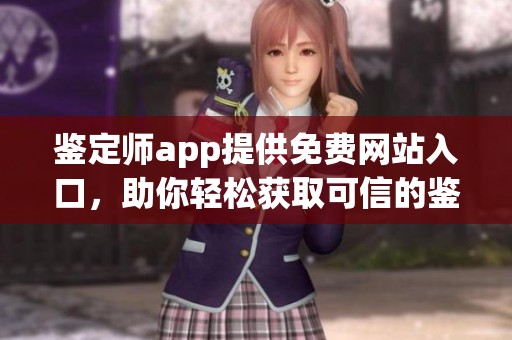 鉴定师app提供免费网站入口，助你轻松获取可信的鉴定服务信息