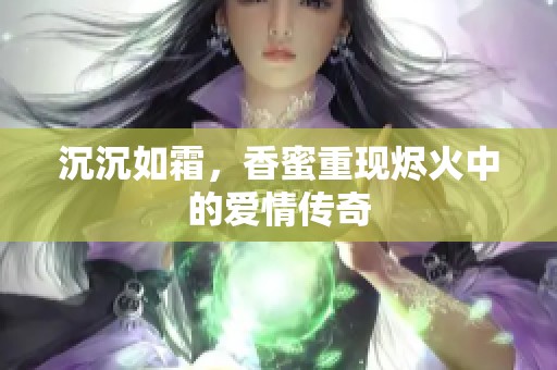 沉沉如霜，香蜜重现烬火中的爱情传奇