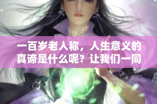 一百岁老人称，人生意义的真谛是什么呢？让我们一同探讨一下。