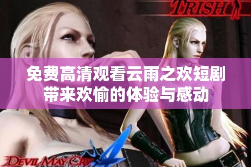 免费高清观看云雨之欢短剧带来欢愉的体验与感动