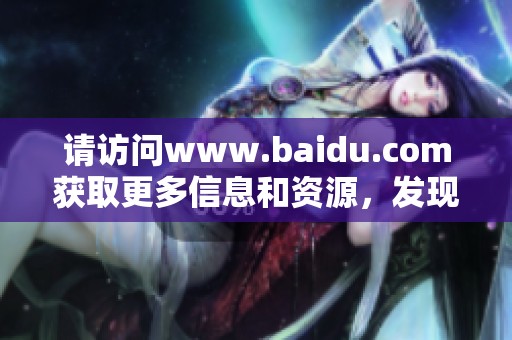 请访问www.baidu.com获取更多信息和资源，发现您需要的精彩内容。