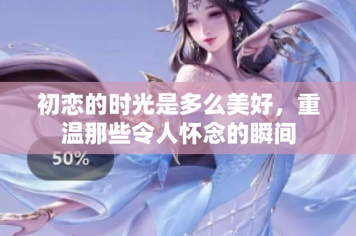 初恋的时光是多么美好，重温那些令人怀念的瞬间