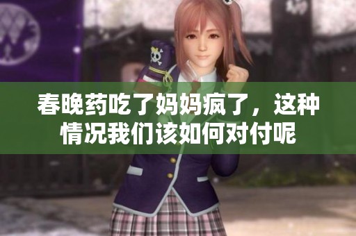 春晚药吃了妈妈疯了，这种情况我们该如何对付呢