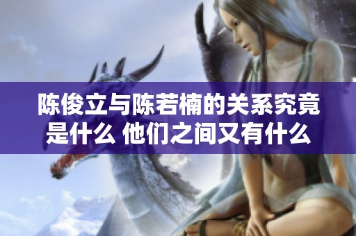 陈俊立与陈若楠的关系究竟是什么 他们之间又有什么故事呢