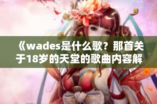 《wades是什么歌？那首关于18岁的天堂的歌曲内容解析》