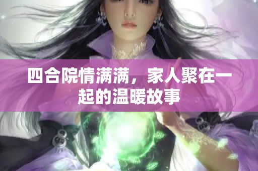 四合院情满满，家人聚在一起的温暖故事