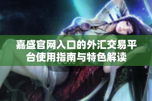 嘉盛官网入口的外汇交易平台使用指南与特色解读