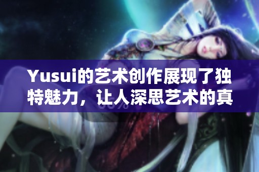 Yusui的艺术创作展现了独特魅力，让人深思艺术的真正意义