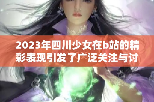 2023年四川少女在b站的精彩表现引发了广泛关注与讨论